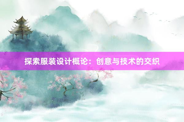 探索服装设计概论：创意与技术的交织