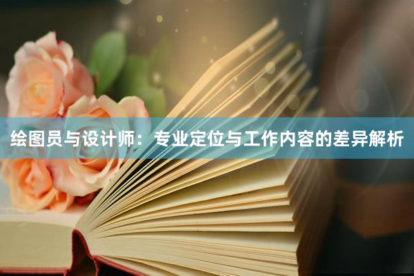 绘图员与设计师：专业定位与工作内容的差异解析